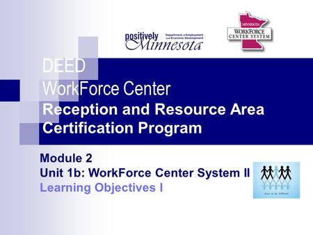 DEED WorkForce Center Reception and Resource Area Certification Program Module 2 Unit 1b: WorkForce Center System II Learning Objectives I.