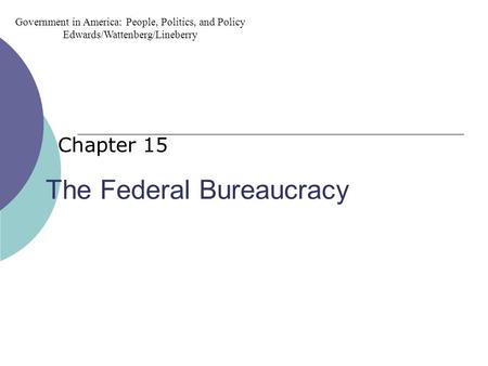The Federal Bureaucracy Chapter 15 Government in America: People, Politics, and Policy Edwards/Wattenberg/Lineberry.