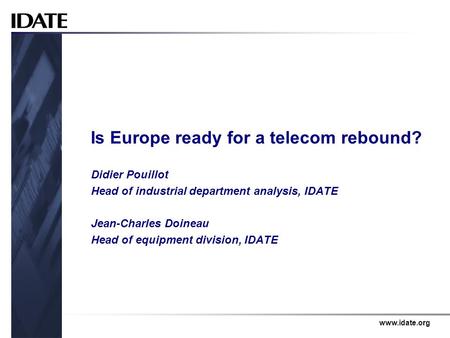 Www.idate.org Is Europe ready for a telecom rebound? Didier Pouillot Head of industrial department analysis, IDATE Jean-Charles Doineau Head of equipment.