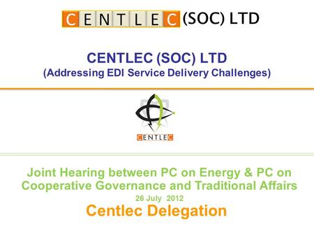 CENTLEC (SOC) LTD (Addressing EDI Service Delivery Challenges) Centlec Delegation (SOC) LTD Joint Hearing between PC on Energy & PC on Cooperative Governance.