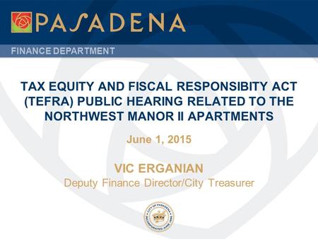 FINANCE DEPARTMENT TAX EQUITY AND FISCAL RESPONSIBITY ACT (TEFRA) PUBLIC HEARING RELATED TO THE NORTHWEST MANOR II APARTMENTS June 1, 2015 VIC ERGANIAN.