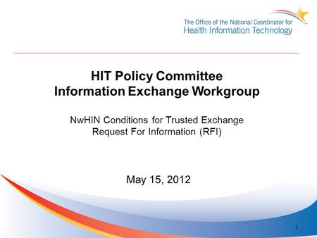 HIT Policy Committee Information Exchange Workgroup NwHIN Conditions for Trusted Exchange Request For Information (RFI) May 15, 2012 1.