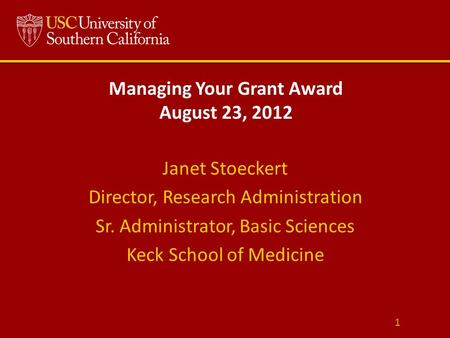 Managing Your Grant Award August 23, 2012 Janet Stoeckert Director, Research Administration Sr. Administrator, Basic Sciences Keck School of Medicine 1.