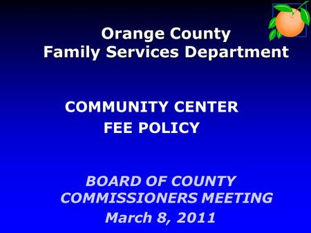 Orange County Family Services Department BOARD OF COUNTY COMMISSIONERS MEETING March 8, 2011 COMMUNITY CENTER FEE POLICY.