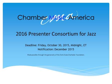 2016 Presenter Consortium for Jazz Deadline: Friday, October 30, 2015, Midnight, ET Notification: December 2015 Made possible through the generosity of.