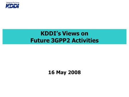 KDDI’s Views on Future 3GPP2 Activities 16 May 2008.
