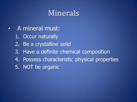 Minerals A mineral must: 1.Occur naturally 2.Be a crystalline solid 3.Have a definite chemical composition 4.Possess characteristic physical properties.