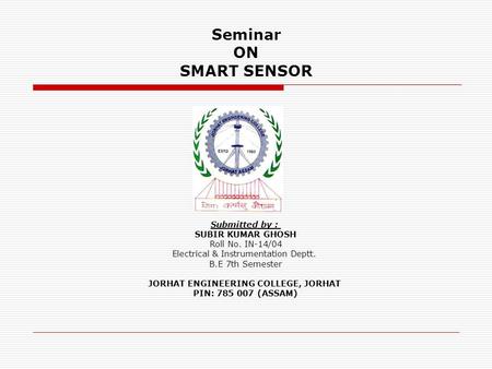 Seminar ON SMART SENSOR Submitted by : SUBIR KUMAR GHOSH Roll No. IN-14/04 Electrical & Instrumentation Deptt. B.E 7th Semester JORHAT ENGINEERING COLLEGE,