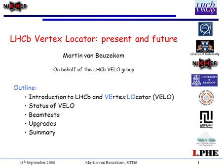 Martin van Beuzekom, STD6 14 th September 20061 Outline: Introduction to LHCb and VErtex LOcator (VELO) Status of VELO Beamtests Upgrades Summary LHCb.