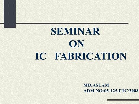 SEMINAR ON IC FABRICATION MD.ASLAM ADM NO:05-125,ETC/2008.