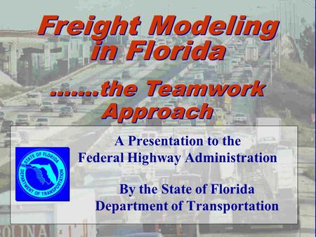 A Presentation to the Federal Highway Administration By the State of Florida Department of Transportation Freight Modeling in Florida …….the Teamwork Approach.