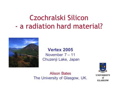 Czochralski Silicon - a radiation hard material? Vertex 2005 November 7 – 11 Chuzenji Lake, Japan Alison Bates The University of Glasgow, UK.