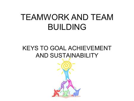 TEAMWORK AND TEAM BUILDING KEYS TO GOAL ACHIEVEMENT AND SUSTAINABILITY.