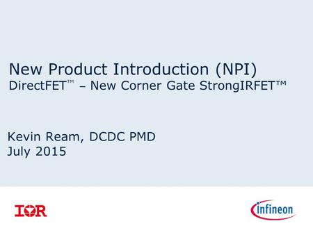 New Product Introduction (NPI) DirectFET ™ ‒ New Corner Gate StrongIRFET™ Kevin Ream, DCDC PMD July 2015.