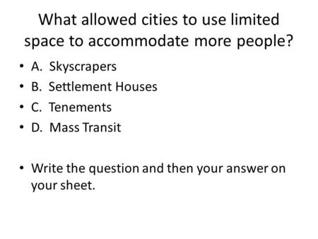 What allowed cities to use limited space to accommodate more people? A. Skyscrapers B. Settlement Houses C. Tenements D. Mass Transit Write the question.