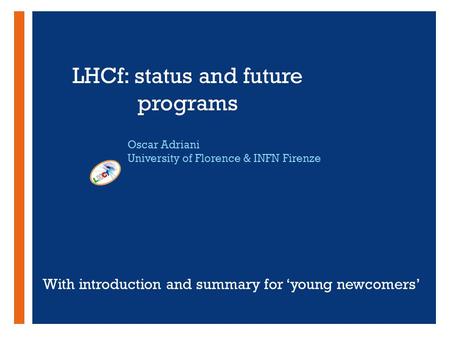 + LHCf: status and future programs Oscar Adriani University of Florence & INFN Firenze With introduction and summary for ‘young newcomers’