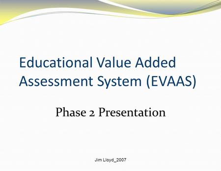 Jim Lloyd_2007 Educational Value Added Assessment System (EVAAS) Phase 2 Presentation.