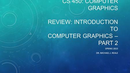 CS 450: COMPUTER GRAPHICS REVIEW: INTRODUCTION TO COMPUTER GRAPHICS – PART 2 SPRING 2015 DR. MICHAEL J. REALE.