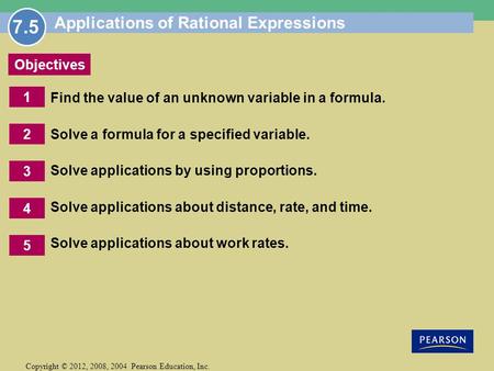1 Copyright © 2012, 2008, 2004 Pearson Education, Inc. Objectives 2 5 3 4 Applications of Rational Expressions Find the value of an unknown variable in.