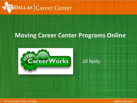 Jill Reilly The University of Texas at Dallas utdallas.edu/career Career Center Moving Career Center Programs Online.
