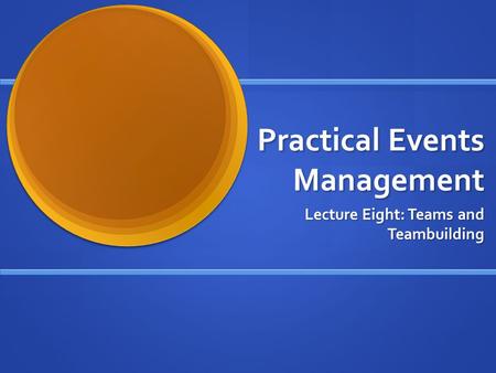 Practical Events Management Lecture Eight: Teams and Teambuilding.