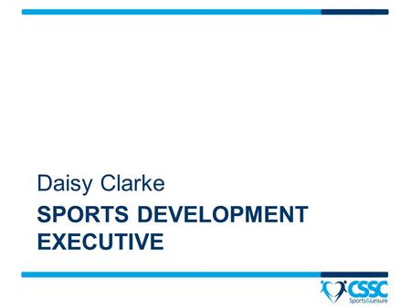 SPORTS DEVELOPMENT EXECUTIVE Daisy Clarke. What is my role at CSSC? To review the overall provision of sport at CSSC Provide recommendations on how CSSC.