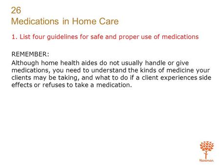 26 Medications in Home Care 1. List four guidelines for safe and proper use of medications REMEMBER: Although home health aides do not usually handle or.