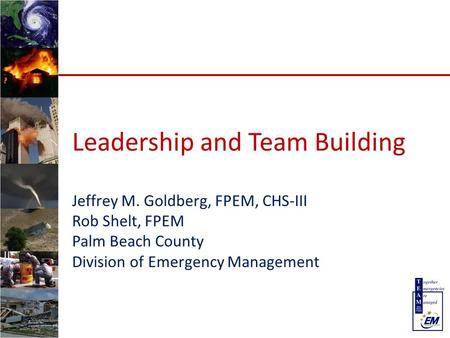 Leadership and Team Building Jeffrey M. Goldberg, FPEM, CHS-III Rob Shelt, FPEM Palm Beach County Division of Emergency Management.