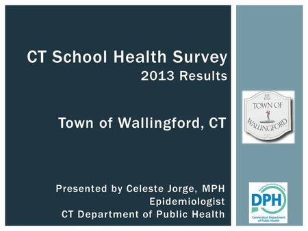 Town of Wallingford, CT CT School Health Survey 2013 Results Presented by Celeste Jorge, MPH Epidemiologist CT Department of Public Health.