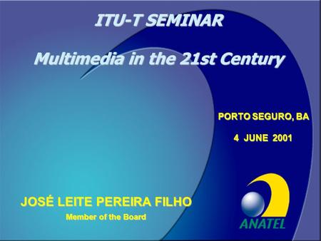 Conselheiro José Leite1 JOSÉ LEITE PEREIRA FILHO Member of the Board PORTO SEGURO, BA 4 JUNE 2001 ITU-T SEMINAR Multimedia in the 21st Century.