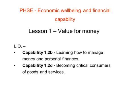 PHSE - Economic wellbeing and financial capability Lesson 1 – Value for money L.O. – Capability 1.2b - Learning how to manage money and personal finances.