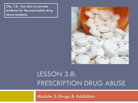 LESSON 3.8: PRESCRIPTION DRUG ABUSE Module 3: Drugs & Addiction Obj. 3.8: Use data to provide evidence for the prescription drug abuse epidemic.