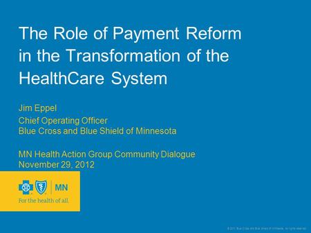 © 2011 Blue Cross and Blue Shield of Minnesota. All rights reserved. The Role of Payment Reform in the Transformation of the HealthCare System Jim Eppel.