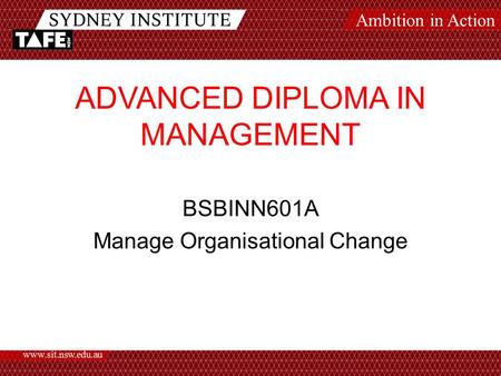 Ambition in Action www.sit.nsw.edu.au ADVANCED DIPLOMA IN MANAGEMENT BSBINN601A Manage Organisational Change.