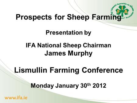 Prospects for Sheep Farming Presentation by IFA National Sheep Chairman James Murphy Lismullin Farming Conference Monday January 30 th 2012.