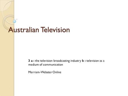 Australian Television 3 a : the television broadcasting industry b : television as a medium of communication Merriam-Webster Online.
