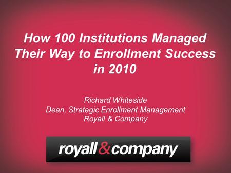 Www.royall.com © 2010 – Royall & Company www.royall.com How 100 Institutions Managed Their Way to Enrollment Success in 2010 Richard Whiteside Dean, Strategic.