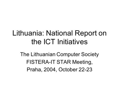 Lithuania: National Report on the ICT Initiatives The Lithuanian Computer Society FISTERA-IT STAR Meeting, Praha, 2004, October 22-23.