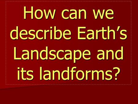How can we describe Earth’s Landscape and its landforms?
