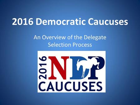 2016 Democratic Caucuses An Overview of the Delegate Selection Process 2016 Caucuses.