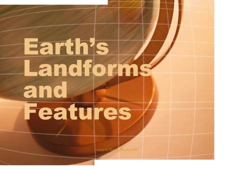 Created by Brandy Magdos 2007 Earth’s Landforms and Features.