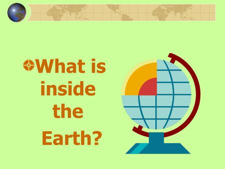 What is inside the Earth? Earth and Its Many Layers What is inside the Earth? How do scientists study inside Earth? What forces change the Earth? What.