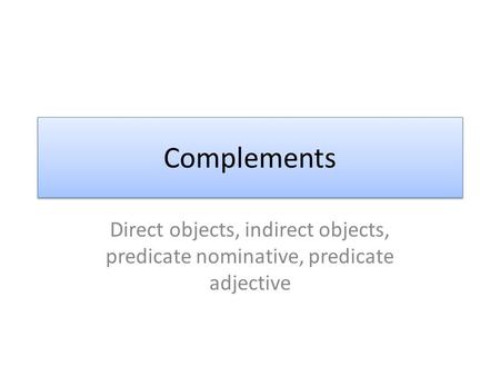 Complements Direct objects, indirect objects, predicate nominative, predicate adjective.
