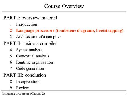Language processors (Chapter 2) 1 Course Overview PART I: overview material 1Introduction 2Language processors (tombstone diagrams, bootstrapping) 3Architecture.