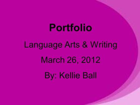 Portfolio Language Arts & Writing March 26, 2012 By: Kellie Ball.