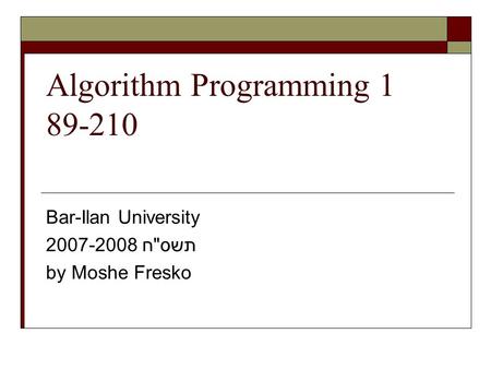 Algorithm Programming 1 89-210 Bar-Ilan University 2007-2008 תשסח by Moshe Fresko.