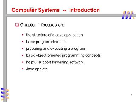 1 Computer Systems -- Introduction  Chapter 1 focuses on:  the structure of a Java application  basic program elements  preparing and executing a program.