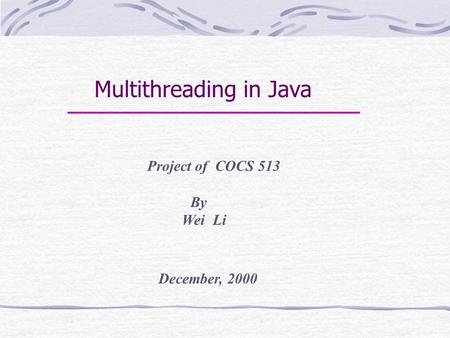 Multithreading in Java Project of COCS 513 By Wei Li December, 2000.