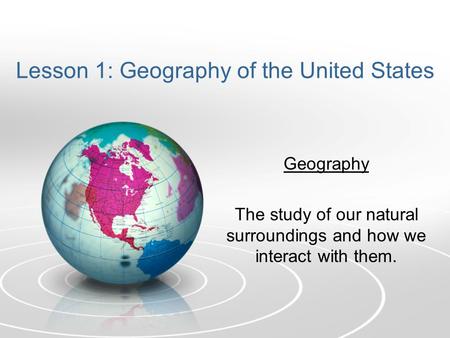Lesson 1: Geography of the United States Geography The study of our natural surroundings and how we interact with them.