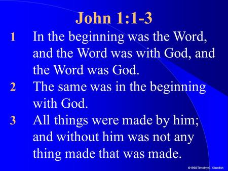©1998 Timothy G. Standish John 1:1-3 1 In the beginning was the Word, and the Word was with God, and the Word was God. 2 The same was in the beginning.